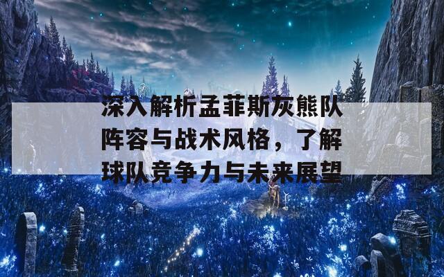 深入解析孟菲斯灰熊队阵容与战术风格，了解球队竞争力与未来展望