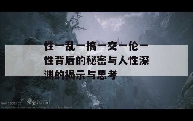 性一乱一搞一交一伦一性背后的秘密与人性深渊的揭示与思考
