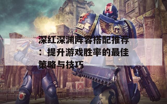 深红深渊阵容搭配推荐：提升游戏胜率的最佳策略与技巧