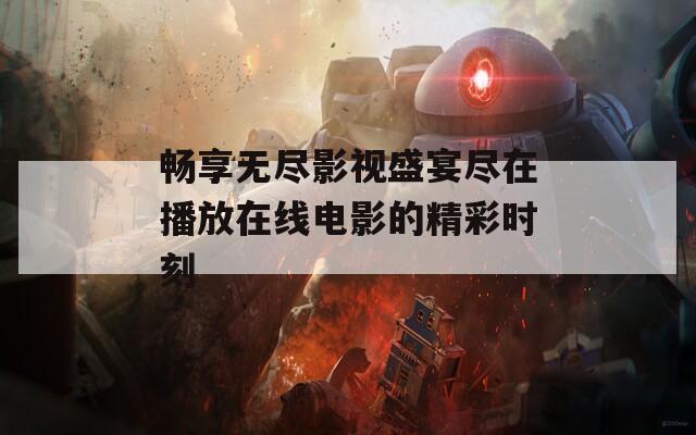 畅享无尽影视盛宴尽在播放在线电影的精彩时刻