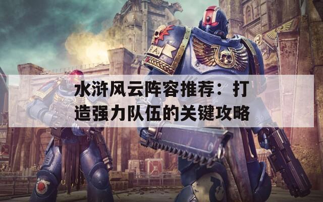 水浒风云阵容推荐：打造强力队伍的关键攻略