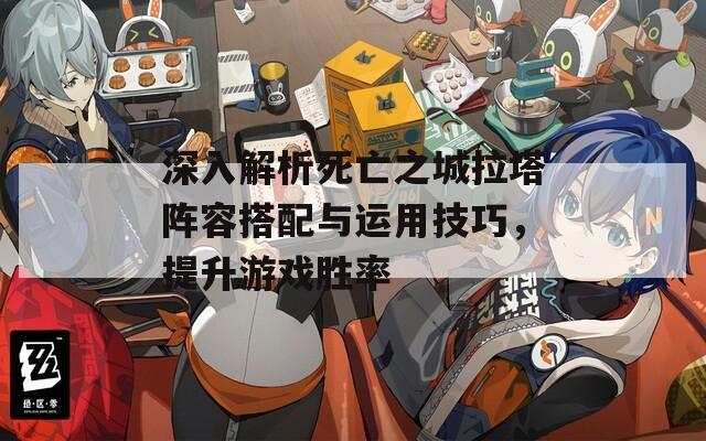 深入解析死亡之城拉塔阵容搭配与运用技巧，提升游戏胜率