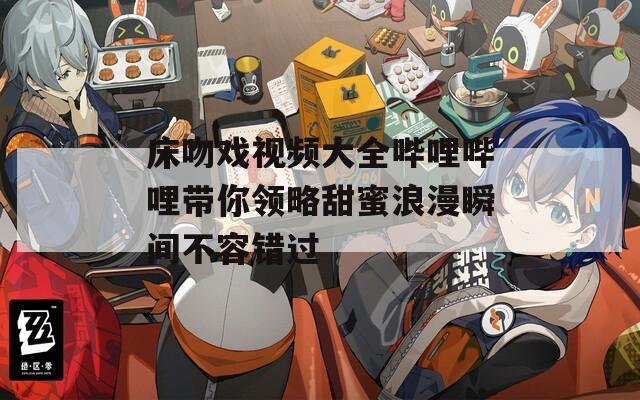 床吻戏视频大全哔哩哔哩带你领略甜蜜浪漫瞬间不容错过