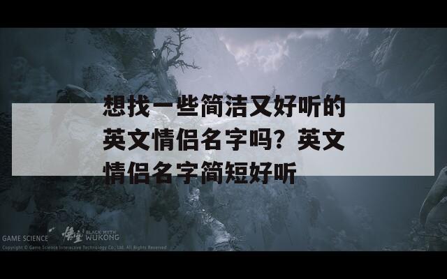 想找一些简洁又好听的英文情侣名字吗？英文情侣名字简短好听