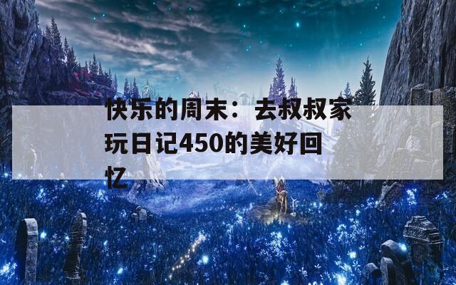 快乐的周末：去叔叔家玩日记450的美好回忆