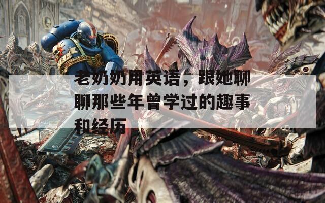 老奶奶用英语，跟她聊聊那些年曾学过的趣事和经历
