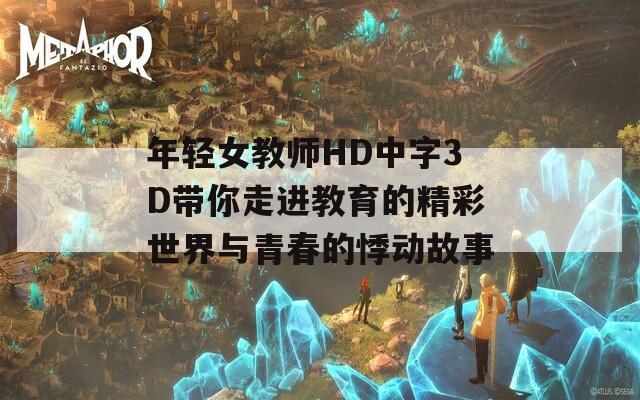 年轻女教师HD中字3D带你走进教育的精彩世界与青春的悸动故事