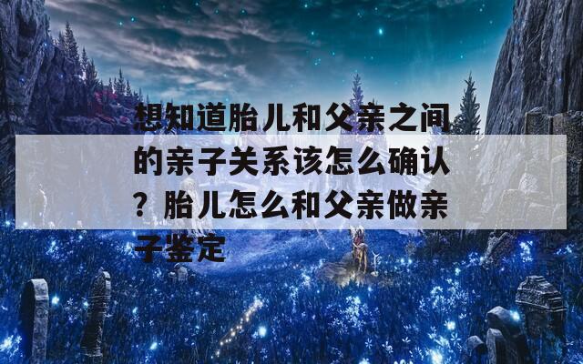 想知道胎儿和父亲之间的亲子关系该怎么确认？胎儿怎么和父亲做亲子鉴定