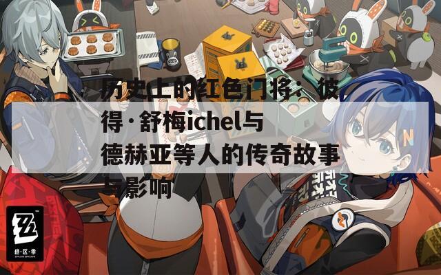 历史上的红色门将：彼得·舒梅ichel与德赫亚等人的传奇故事与影响