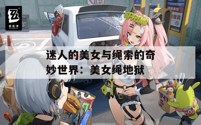 迷人的美女与绳索的奇妙世界：美女绳地狱