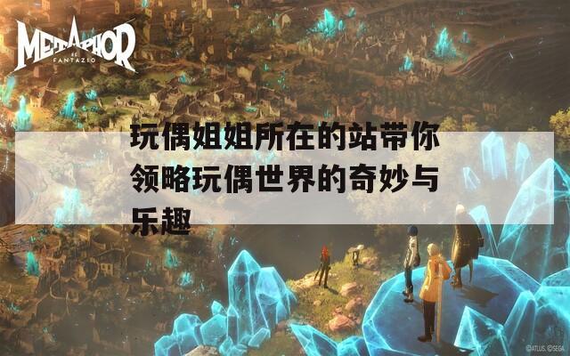 玩偶姐姐所在的站带你领略玩偶世界的奇妙与乐趣
