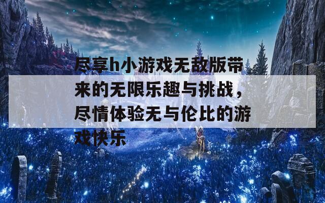 尽享h小游戏无敌版带来的无限乐趣与挑战，尽情体验无与伦比的游戏快乐