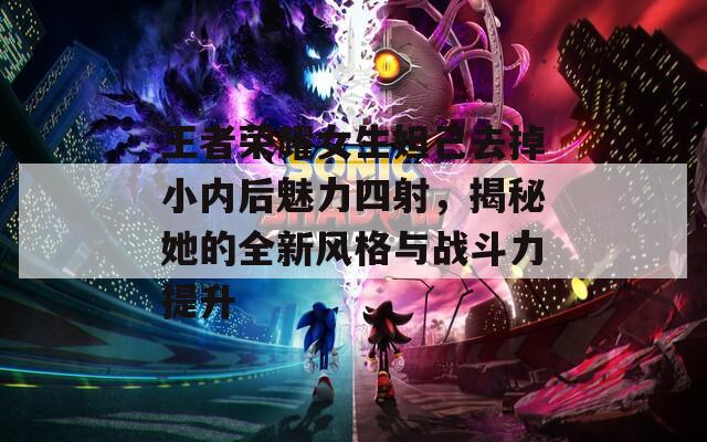 王者荣耀女生妲己去掉小内后魅力四射，揭秘她的全新风格与战斗力提升