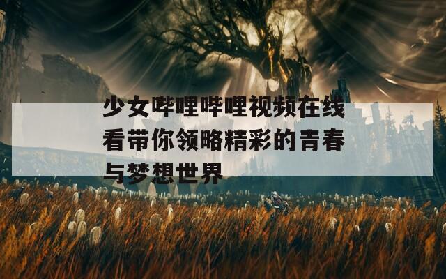 少女哔哩哔哩视频在线看带你领略精彩的青春与梦想世界