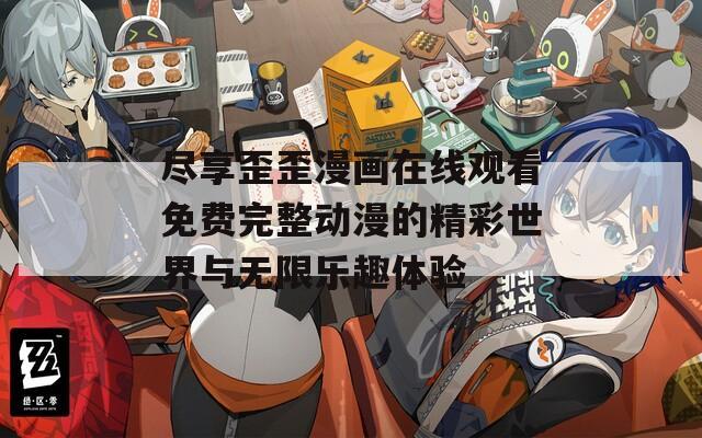 尽享歪歪漫画在线观看免费完整动漫的精彩世界与无限乐趣体验