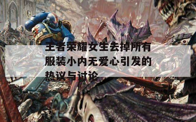 王者荣耀女生去掉所有服装小内无爱心引发的热议与讨论