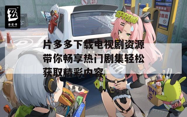 片多多下载电视剧资源带你畅享热门剧集轻松获取精彩内容