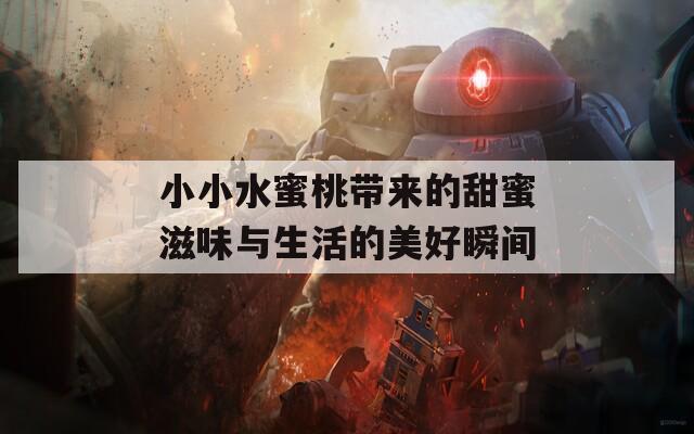 小小水蜜桃带来的甜蜜滋味与生活的美好瞬间
