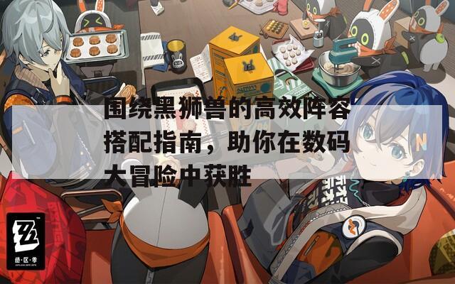 围绕黑狮兽的高效阵容搭配指南，助你在数码大冒险中获胜