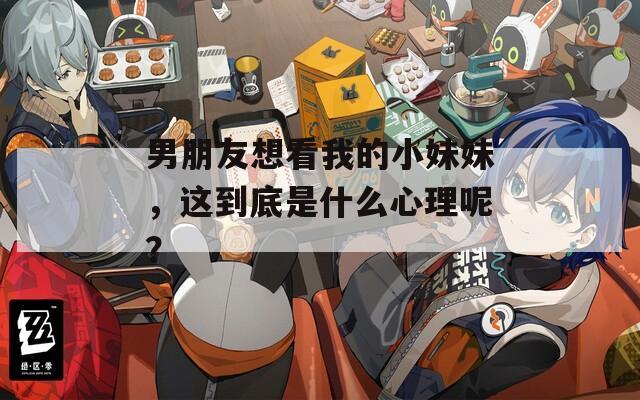 男朋友想看我的小妹妹，这到底是什么心理呢？