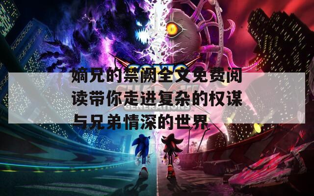 嫡兄的禁阙全文免费阅读带你走进复杂的权谋与兄弟情深的世界