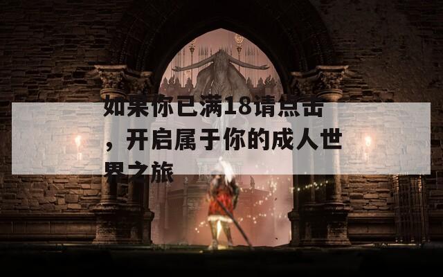 如果你已满18请点击，开启属于你的成人世界之旅