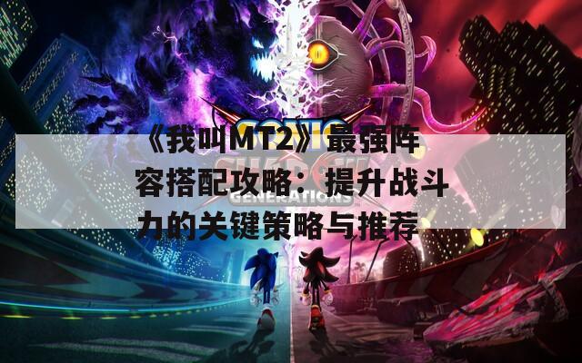 《我叫MT2》最强阵容搭配攻略：提升战斗力的关键策略与推荐