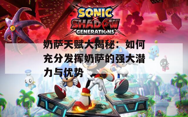 奶萨天赋大揭秘：如何充分发挥奶萨的强大潜力与优势