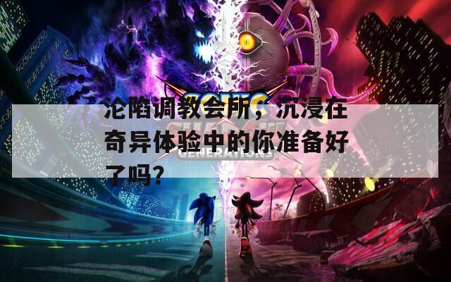 沦陷调教会所，沉浸在奇异体验中的你准备好了吗？