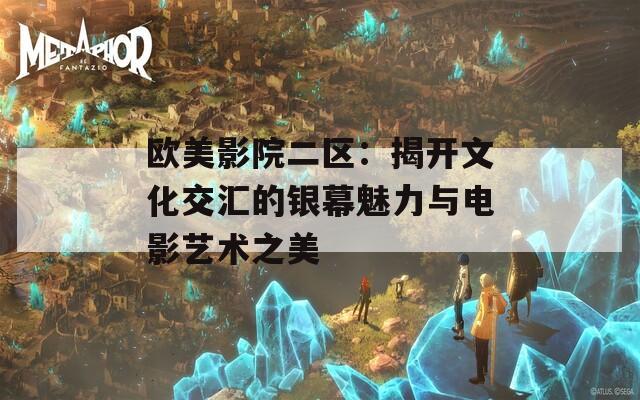 欧美影院二区：揭开文化交汇的银幕魅力与电影艺术之美
