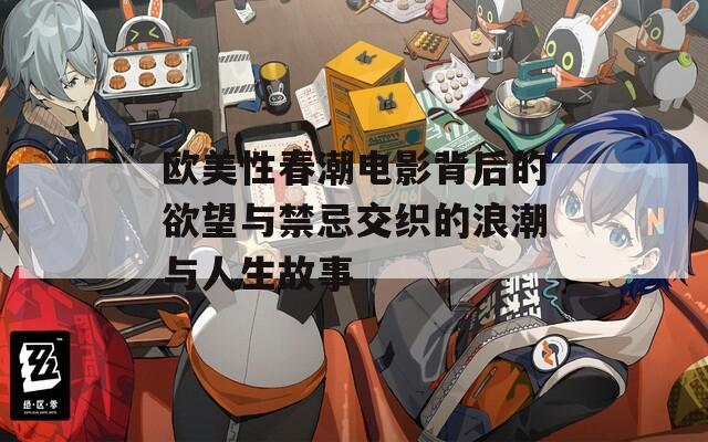 欧美性春潮电影背后的欲望与禁忌交织的浪潮与人生故事