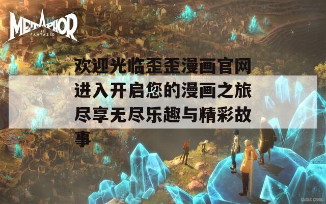 欢迎光临歪歪漫画官网进入开启您的漫画之旅尽享无尽乐趣与精彩故事