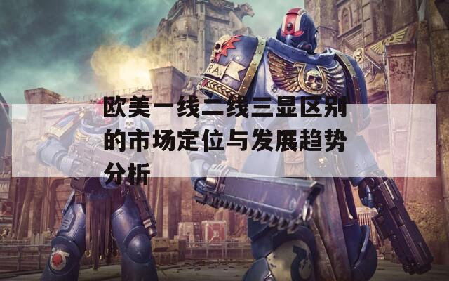 欧美一线二线三显区别的市场定位与发展趋势分析