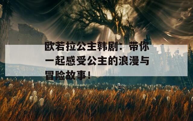 欧若拉公主韩剧：带你一起感受公主的浪漫与冒险故事！