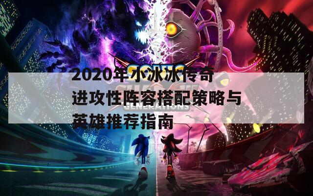2020年小冰冰传奇进攻性阵容搭配策略与英雄推荐指南