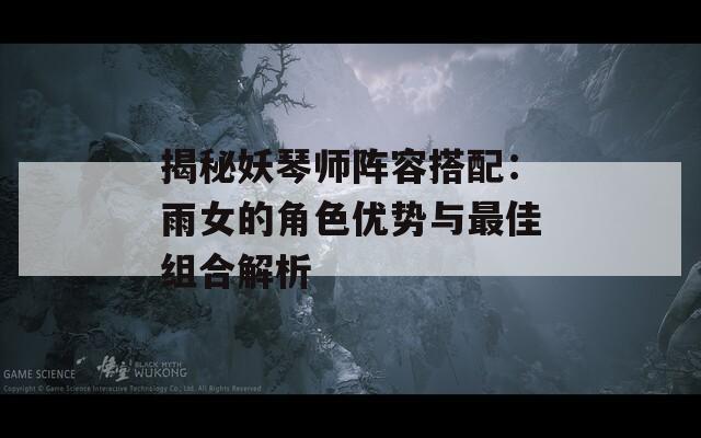 揭秘妖琴师阵容搭配：雨女的角色优势与最佳组合解析
