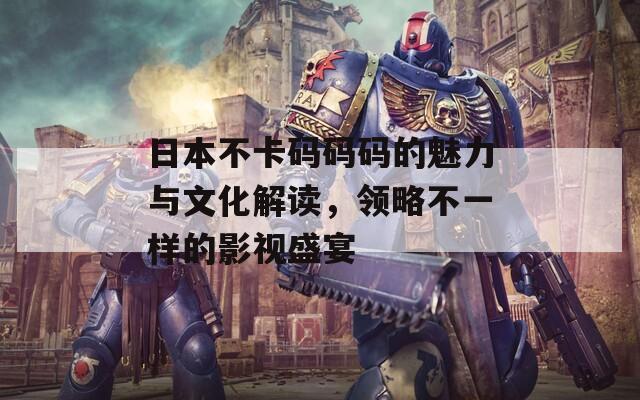 日本不卡码码码的魅力与文化解读，领略不一样的影视盛宴