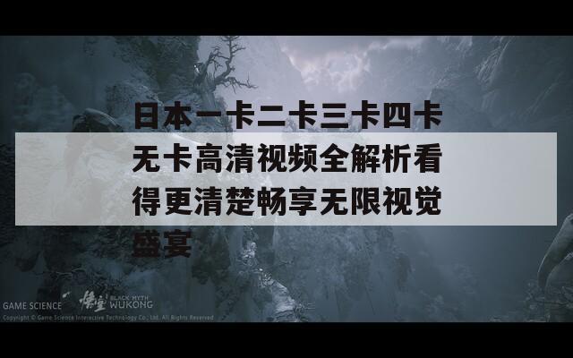 日本一卡二卡三卡四卡无卡高清视频全解析看得更清楚畅享无限视觉盛宴