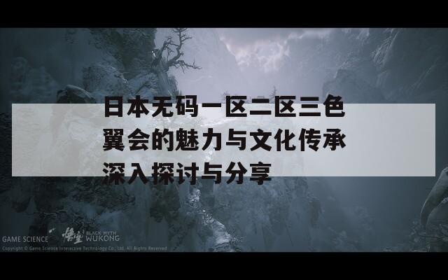 日本无码一区二区三色翼会的魅力与文化传承深入探讨与分享