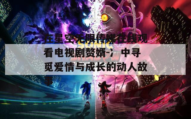 在星空无限传媒在线观看电视剧赘婿-冫中寻觅爱情与成长的动人故事
