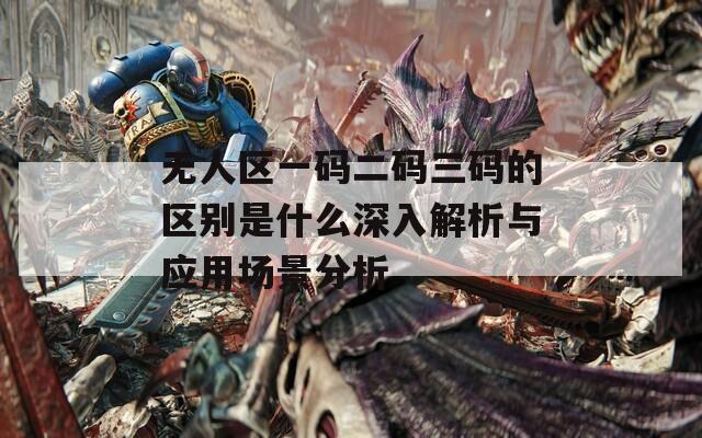 无人区一码二码三码的区别是什么深入解析与应用场景分析