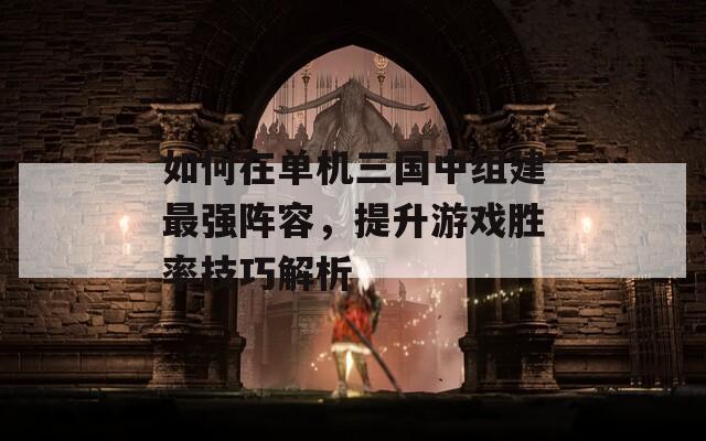 如何在单机三国中组建最强阵容，提升游戏胜率技巧解析
