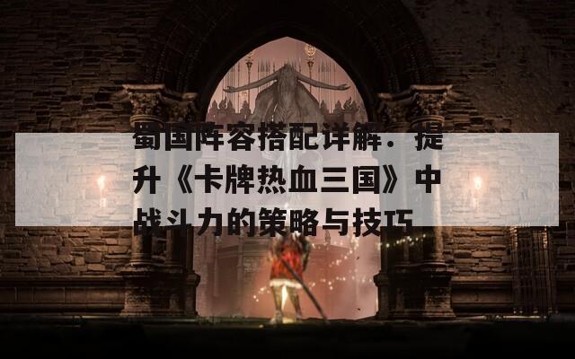 蜀国阵容搭配详解：提升《卡牌热血三国》中战斗力的策略与技巧