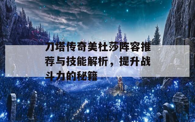 刀塔传奇美杜莎阵容推荐与技能解析，提升战斗力的秘籍