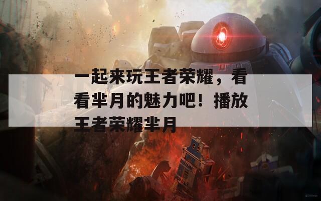 一起来玩王者荣耀，看看芈月的魅力吧！播放王者荣耀芈月
