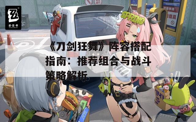 《刀剑狂舞》阵容搭配指南：推荐组合与战斗策略解析