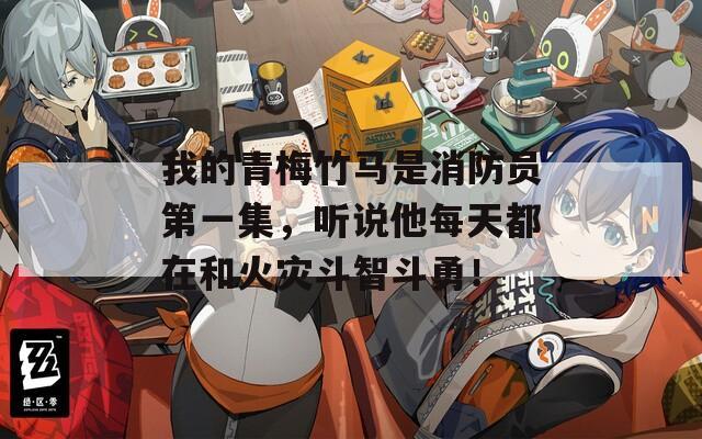 我的青梅竹马是消防员第一集，听说他每天都在和火灾斗智斗勇！