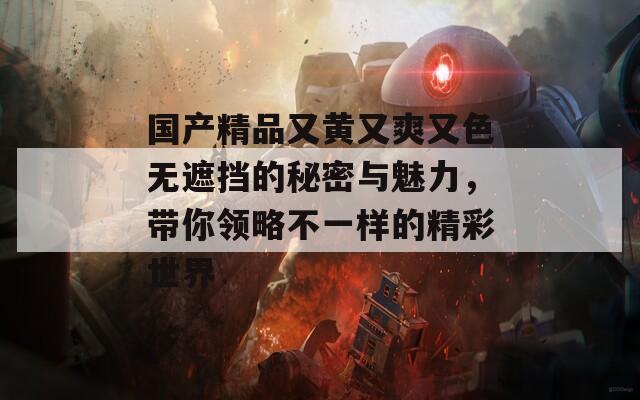 国产精品又黄又爽又色无遮挡的秘密与魅力，带你领略不一样的精彩世界