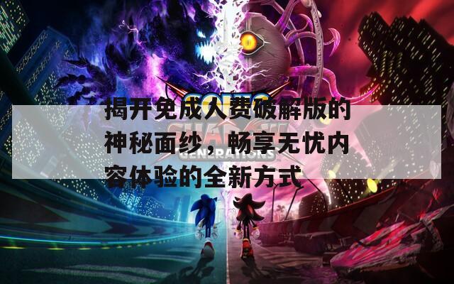 揭开免成人费破解版的神秘面纱，畅享无忧内容体验的全新方式