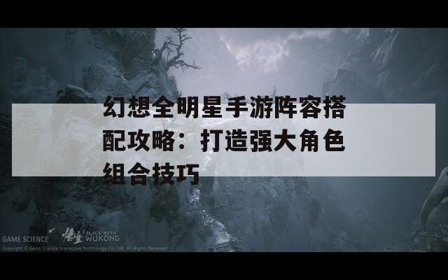 幻想全明星手游阵容搭配攻略：打造强大角色组合技巧